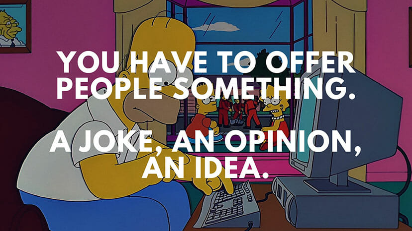You have to offer people something A joke, an opinion, an idea